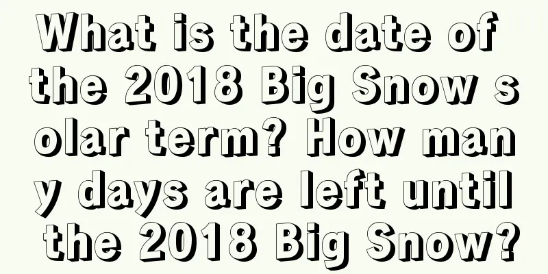 What is the date of the 2018 Big Snow solar term? How many days are left until the 2018 Big Snow?