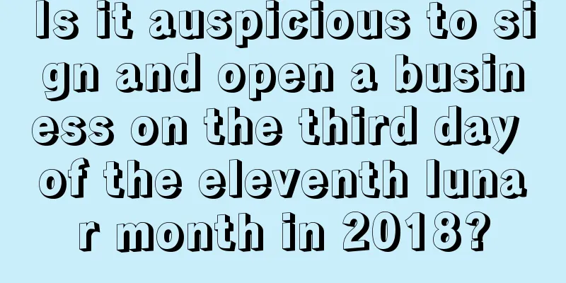 Is it auspicious to sign and open a business on the third day of the eleventh lunar month in 2018?