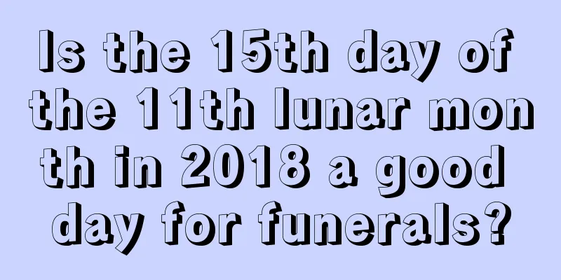 Is the 15th day of the 11th lunar month in 2018 a good day for funerals?