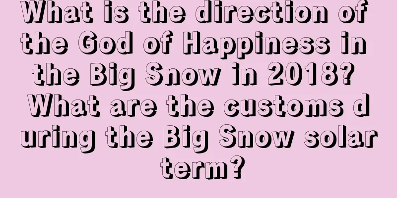 What is the direction of the God of Happiness in the Big Snow in 2018? What are the customs during the Big Snow solar term?