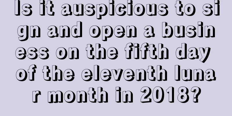 Is it auspicious to sign and open a business on the fifth day of the eleventh lunar month in 2018?