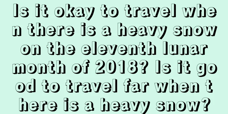 Is it okay to travel when there is a heavy snow on the eleventh lunar month of 2018? Is it good to travel far when there is a heavy snow?
