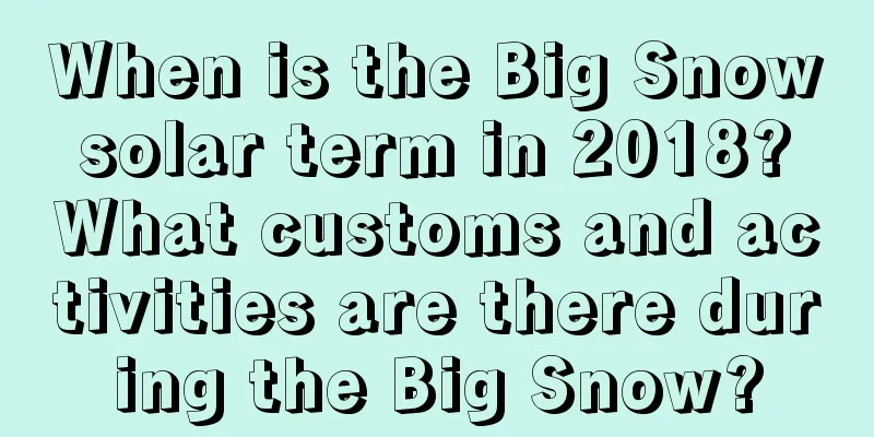 When is the Big Snow solar term in 2018? What customs and activities are there during the Big Snow?