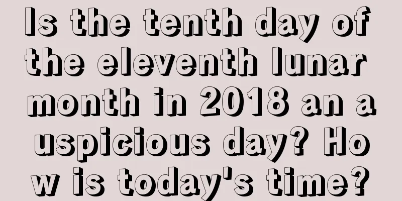 Is the tenth day of the eleventh lunar month in 2018 an auspicious day? How is today's time?