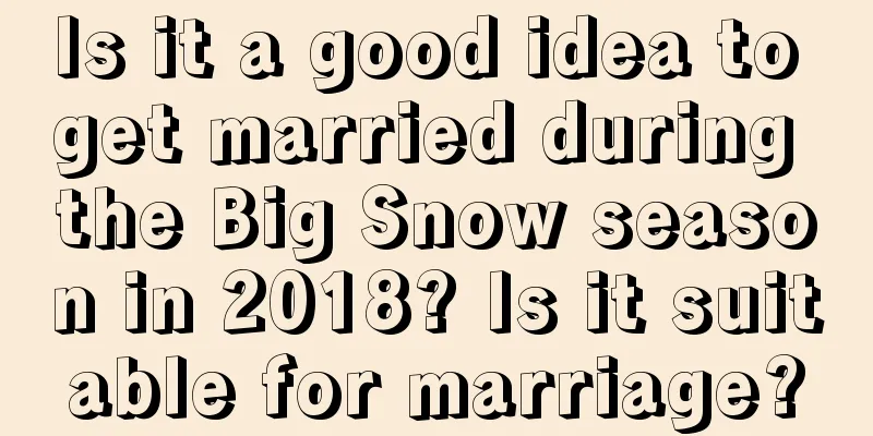 Is it a good idea to get married during the Big Snow season in 2018? Is it suitable for marriage?