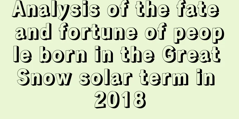 Analysis of the fate and fortune of people born in the Great Snow solar term in 2018