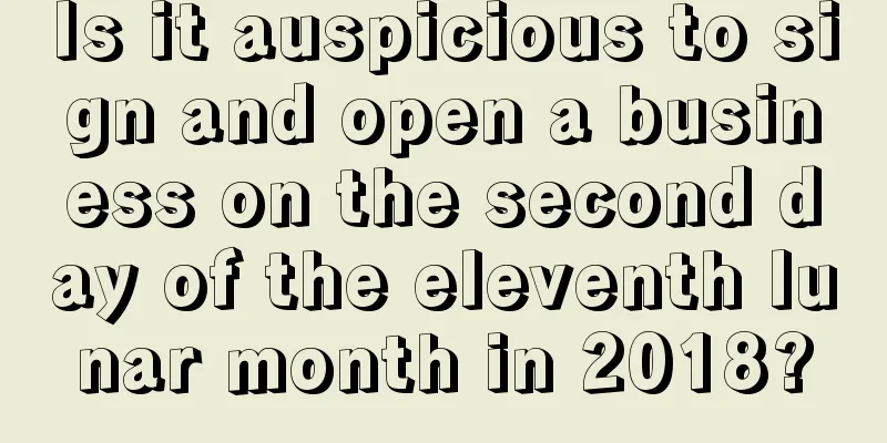 Is it auspicious to sign and open a business on the second day of the eleventh lunar month in 2018?