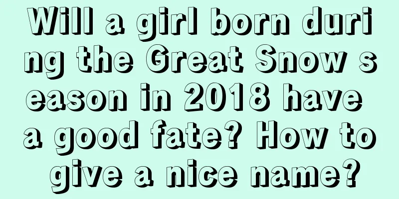 Will a girl born during the Great Snow season in 2018 have a good fate? How to give a nice name?