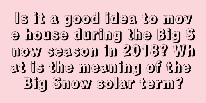 Is it a good idea to move house during the Big Snow season in 2018? What is the meaning of the Big Snow solar term?