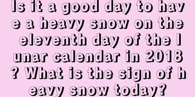 Is it a good day to have a heavy snow on the eleventh day of the lunar calendar in 2018? What is the sign of heavy snow today?