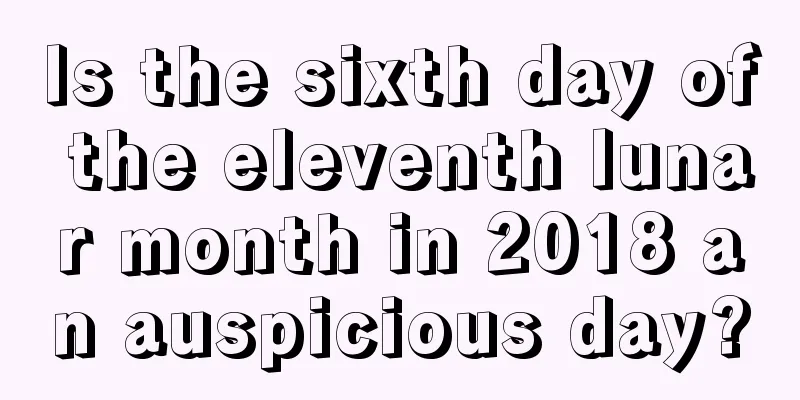 Is the sixth day of the eleventh lunar month in 2018 an auspicious day?