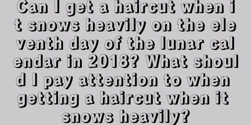 Can I get a haircut when it snows heavily on the eleventh day of the lunar calendar in 2018? What should I pay attention to when getting a haircut when it snows heavily?