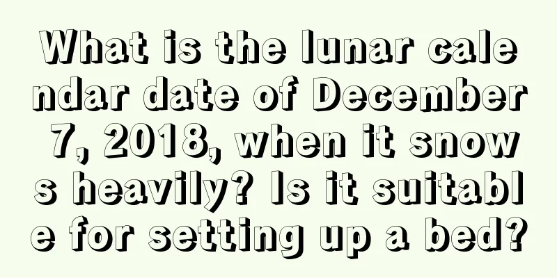 What is the lunar calendar date of December 7, 2018, when it snows heavily? Is it suitable for setting up a bed?
