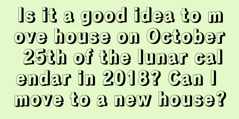 Is it a good idea to move house on October 25th of the lunar calendar in 2018? Can I move to a new house?