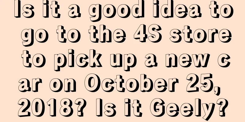 Is it a good idea to go to the 4S store to pick up a new car on October 25, 2018? Is it Geely?