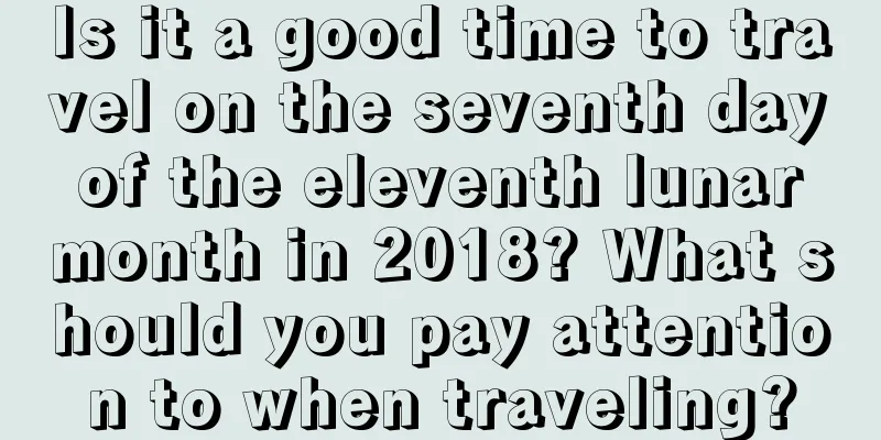 Is it a good time to travel on the seventh day of the eleventh lunar month in 2018? What should you pay attention to when traveling?