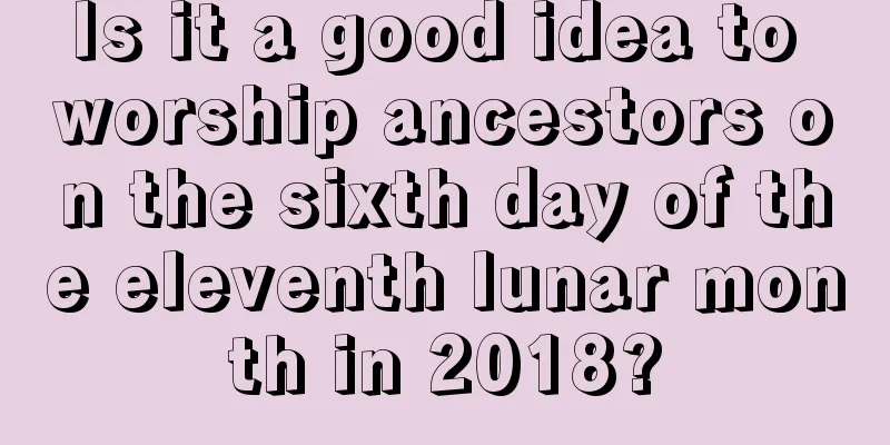 Is it a good idea to worship ancestors on the sixth day of the eleventh lunar month in 2018?