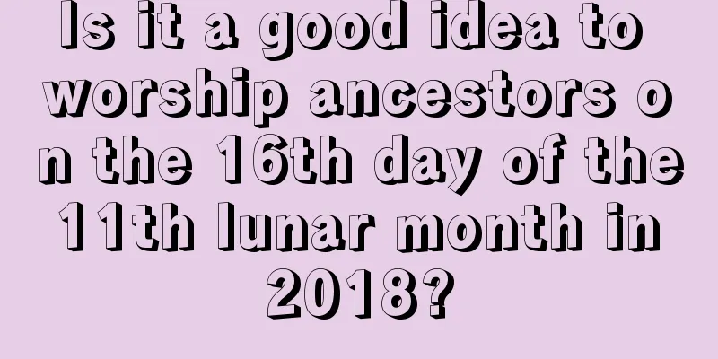 Is it a good idea to worship ancestors on the 16th day of the 11th lunar month in 2018?