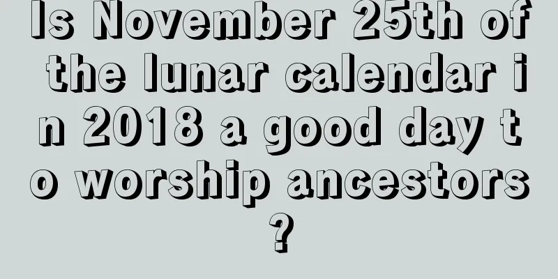 Is November 25th of the lunar calendar in 2018 a good day to worship ancestors?