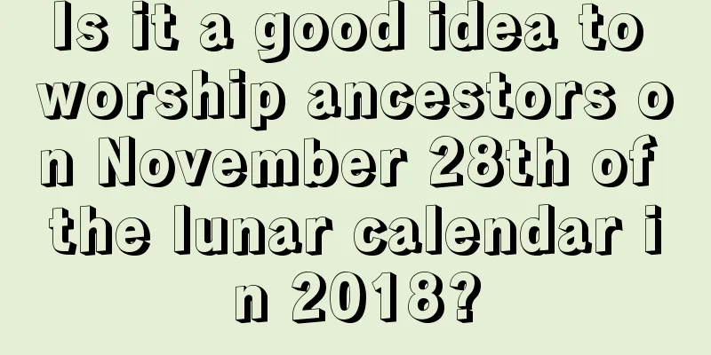 Is it a good idea to worship ancestors on November 28th of the lunar calendar in 2018?
