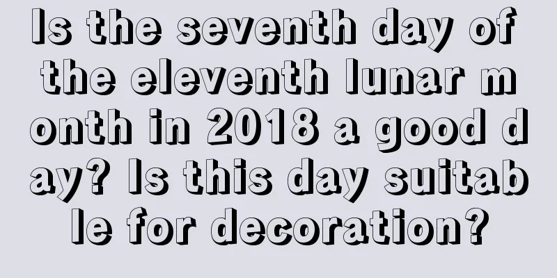 Is the seventh day of the eleventh lunar month in 2018 a good day? Is this day suitable for decoration?