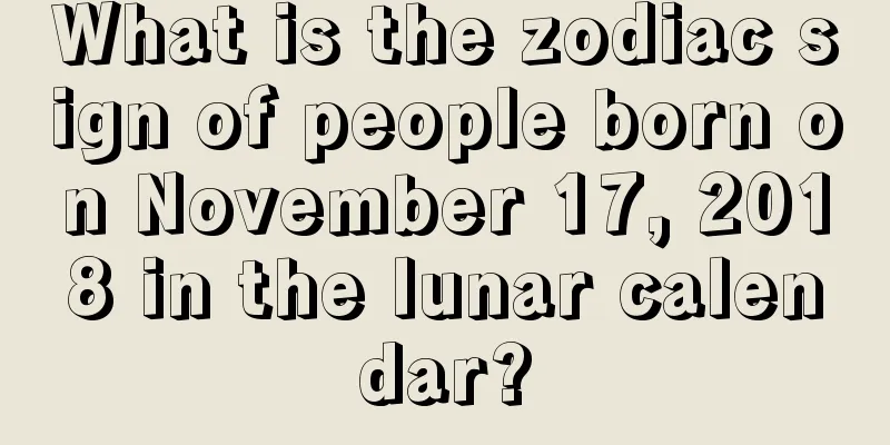What is the zodiac sign of people born on November 17, 2018 in the lunar calendar?