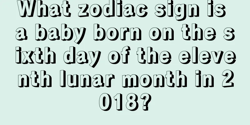 What zodiac sign is a baby born on the sixth day of the eleventh lunar month in 2018?