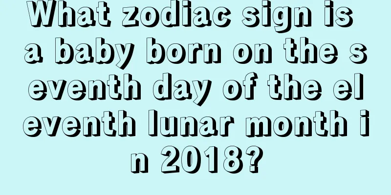 What zodiac sign is a baby born on the seventh day of the eleventh lunar month in 2018?