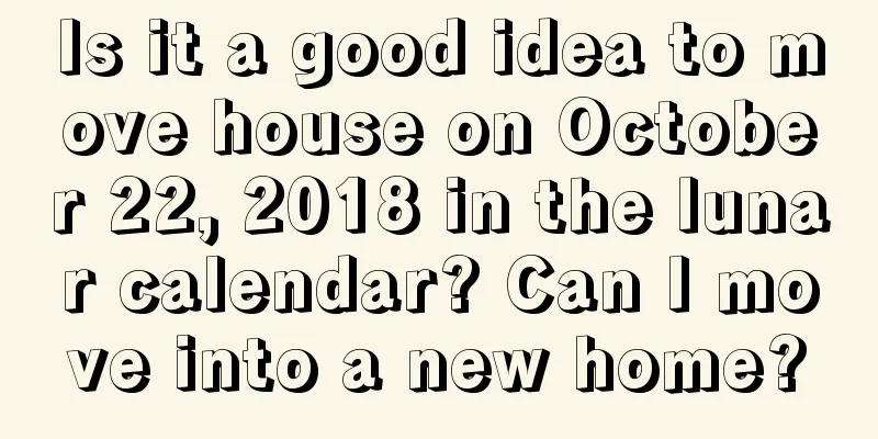 Is it a good idea to move house on October 22, 2018 in the lunar calendar? Can I move into a new home?