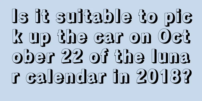Is it suitable to pick up the car on October 22 of the lunar calendar in 2018?