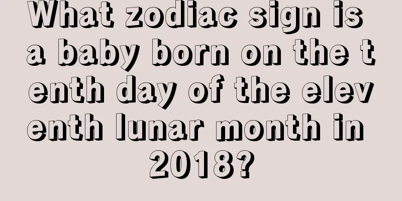 What zodiac sign is a baby born on the tenth day of the eleventh lunar month in 2018?