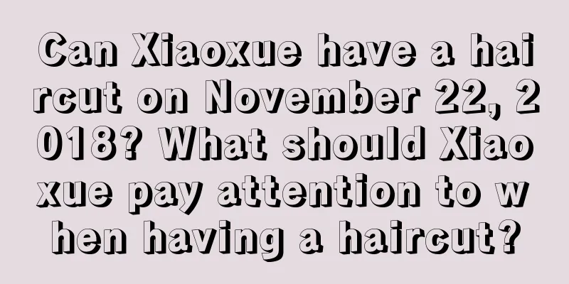 Can Xiaoxue have a haircut on November 22, 2018? What should Xiaoxue pay attention to when having a haircut?