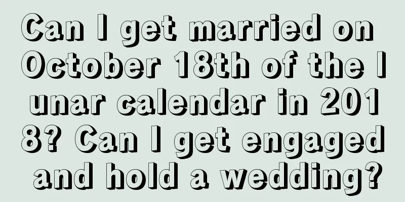 Can I get married on October 18th of the lunar calendar in 2018? Can I get engaged and hold a wedding?