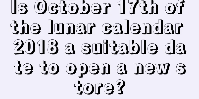Is October 17th of the lunar calendar 2018 a suitable date to open a new store?