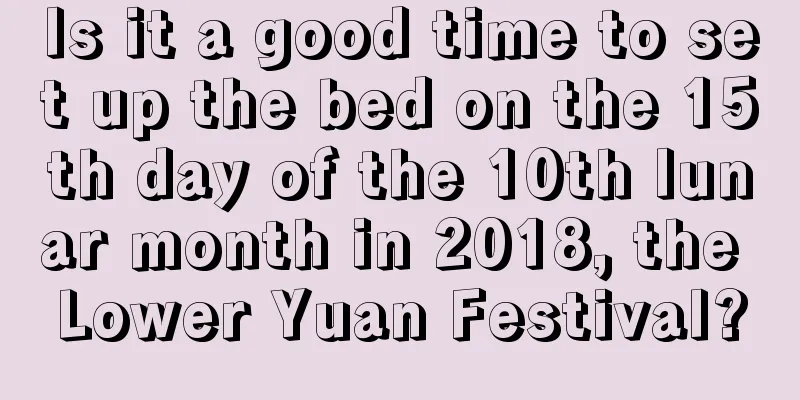 Is it a good time to set up the bed on the 15th day of the 10th lunar month in 2018, the Lower Yuan Festival?