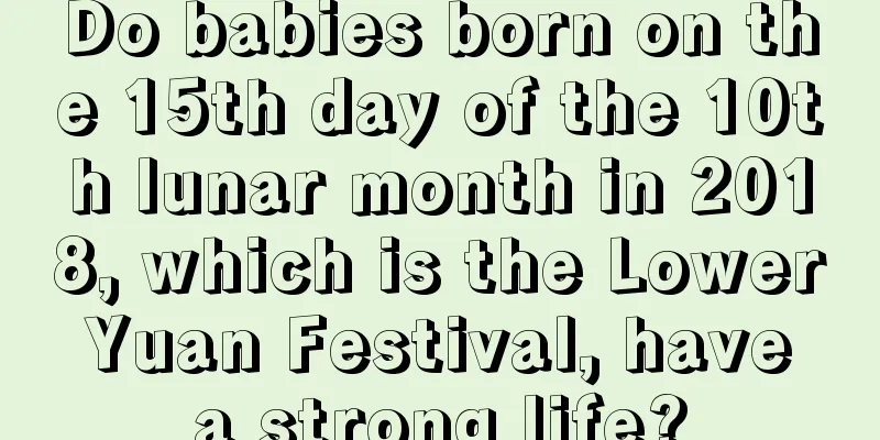 Do babies born on the 15th day of the 10th lunar month in 2018, which is the Lower Yuan Festival, have a strong life?