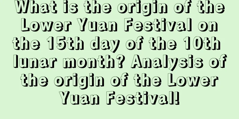 What is the origin of the Lower Yuan Festival on the 15th day of the 10th lunar month? Analysis of the origin of the Lower Yuan Festival!