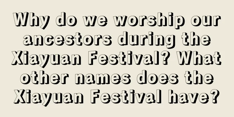 Why do we worship our ancestors during the Xiayuan Festival? What other names does the Xiayuan Festival have?