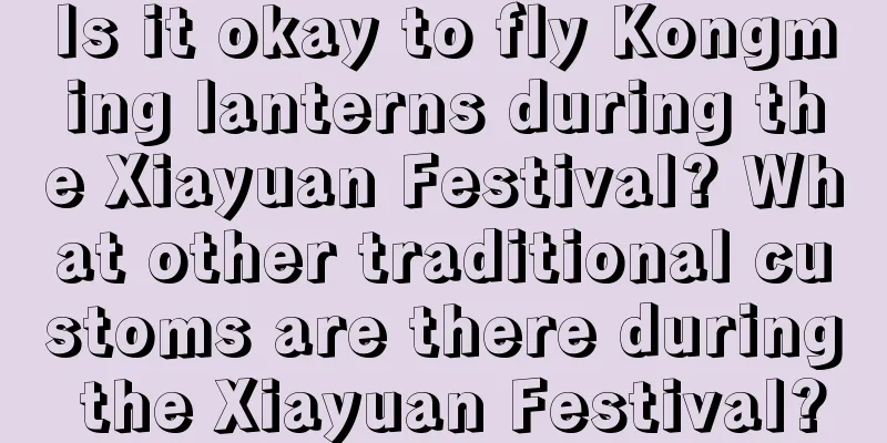 Is it okay to fly Kongming lanterns during the Xiayuan Festival? What other traditional customs are there during the Xiayuan Festival?