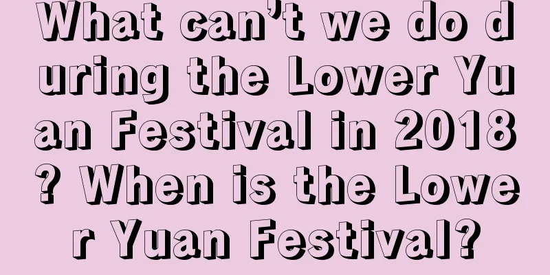 What can’t we do during the Lower Yuan Festival in 2018? When is the Lower Yuan Festival?