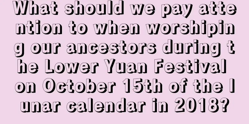 What should we pay attention to when worshiping our ancestors during the Lower Yuan Festival on October 15th of the lunar calendar in 2018?