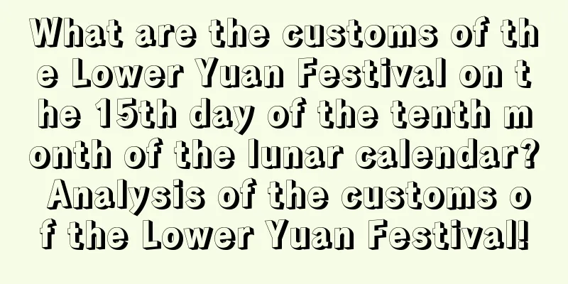 What are the customs of the Lower Yuan Festival on the 15th day of the tenth month of the lunar calendar? Analysis of the customs of the Lower Yuan Festival!