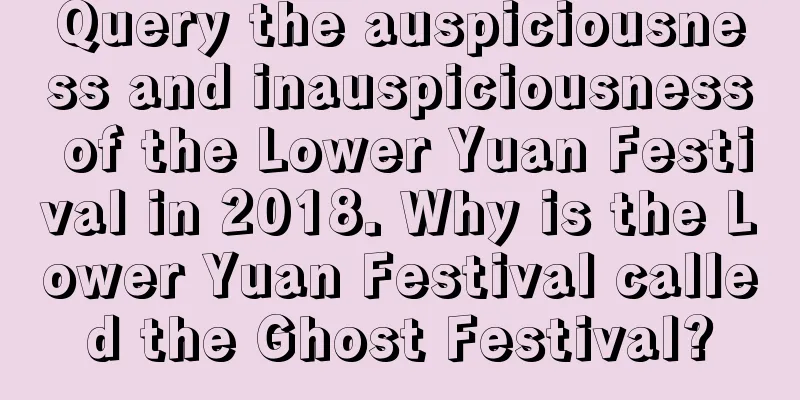 Query the auspiciousness and inauspiciousness of the Lower Yuan Festival in 2018. Why is the Lower Yuan Festival called the Ghost Festival?
