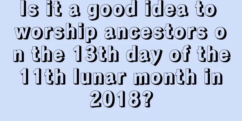 Is it a good idea to worship ancestors on the 13th day of the 11th lunar month in 2018?