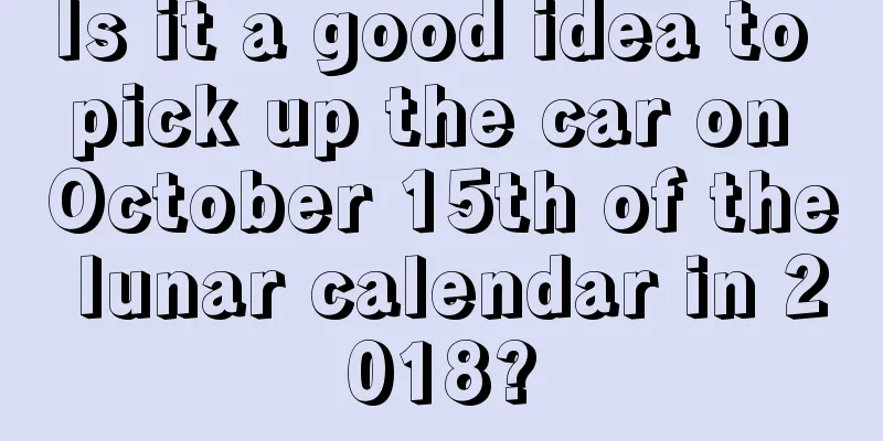 Is it a good idea to pick up the car on October 15th of the lunar calendar in 2018?