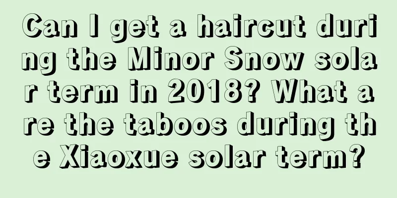Can I get a haircut during the Minor Snow solar term in 2018? What are the taboos during the Xiaoxue solar term?