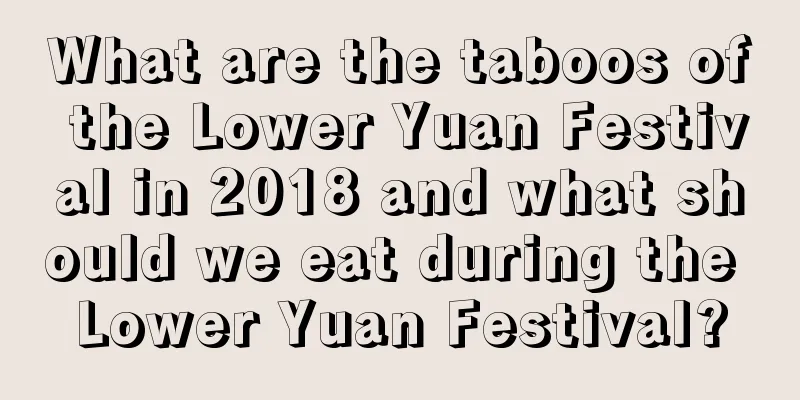 What are the taboos of the Lower Yuan Festival in 2018 and what should we eat during the Lower Yuan Festival?