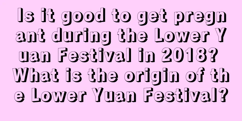 Is it good to get pregnant during the Lower Yuan Festival in 2018? What is the origin of the Lower Yuan Festival?