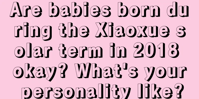 Are babies born during the Xiaoxue solar term in 2018 okay? What's your personality like?