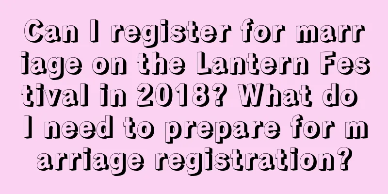 Can I register for marriage on the Lantern Festival in 2018? What do I need to prepare for marriage registration?